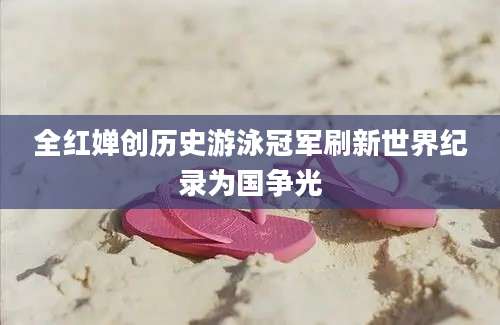 全红婵创历史游泳冠军刷新世界纪录为国争光