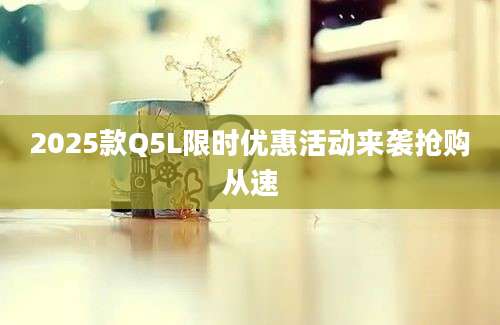 2025款Q5L限时优惠活动来袭抢购从速