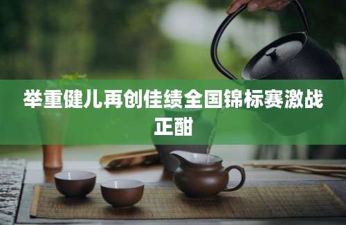 举重健儿再创佳绩全国锦标赛激战正酣