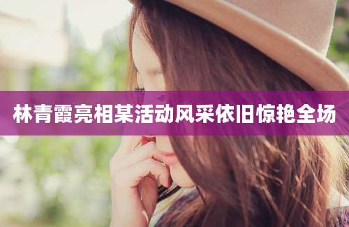 林青霞亮相某活动风采依旧惊艳全场