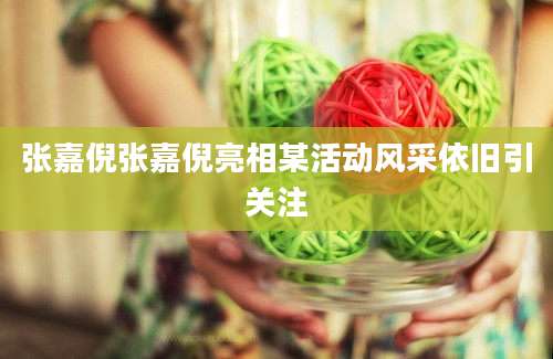 张嘉倪张嘉倪亮相某活动风采依旧引关注