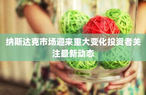纳斯达克市场迎来重大变化投资者关注最新动态
