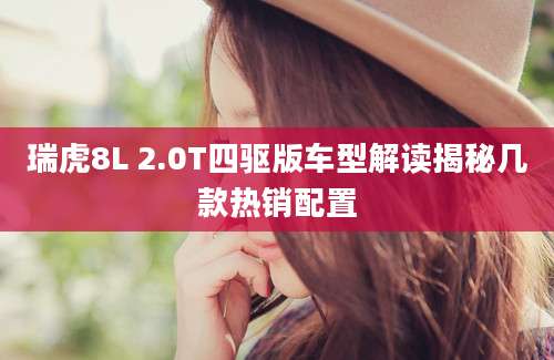 瑞虎8L 2.0T四驱版车型解读揭秘几款热销配置