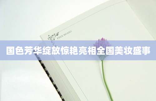 国色芳华绽放惊艳亮相全国美妆盛事