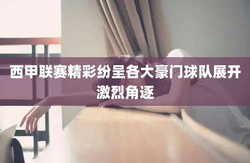 西甲联赛精彩纷呈各大豪门球队展开激烈角逐