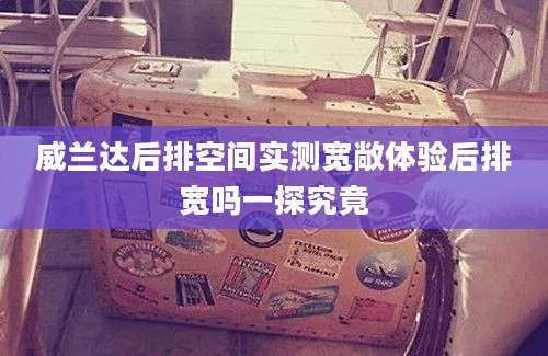 威兰达后排空间实测宽敞体验后排宽吗一探究竟
