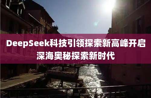 DeepSeek科技引领探索新高峰开启深海奥秘探索新时代
