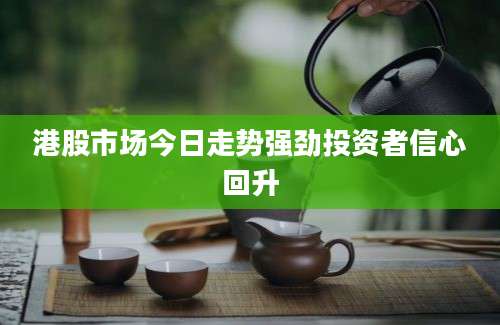 港股市场今日走势强劲投资者信心回升