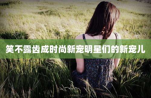 笑不露齿成时尚新宠明星们的新宠儿