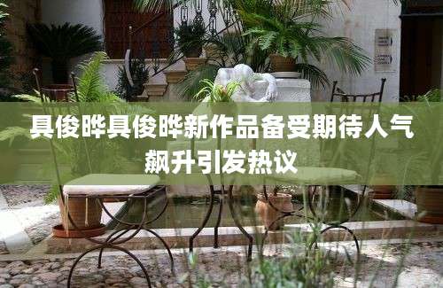 具俊晔具俊晔新作品备受期待人气飙升引发热议
