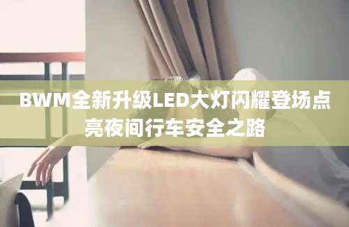 BWM全新升级LED大灯闪耀登场点亮夜间行车安全之路