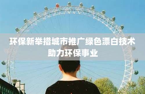 环保新举措城市推广绿色漂白技术助力环保事业