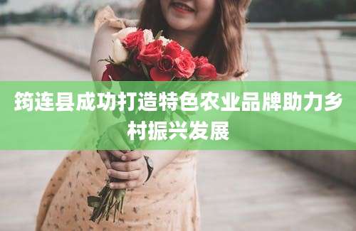 筠连县成功打造特色农业品牌助力乡村振兴发展