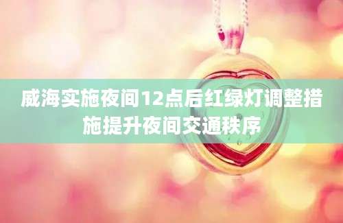 威海实施夜间12点后红绿灯调整措施提升夜间交通秩序