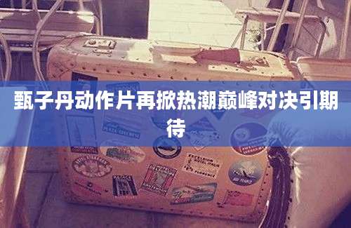 甄子丹动作片再掀热潮巅峰对决引期待