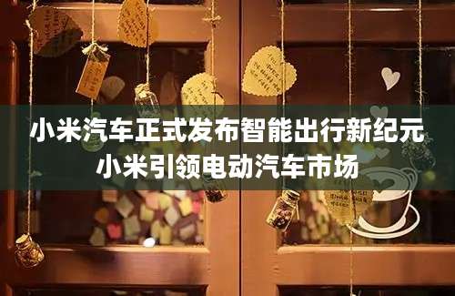 小米汽车正式发布智能出行新纪元小米引领电动汽车市场