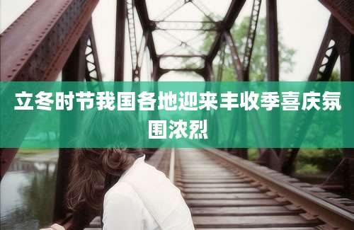 立冬时节我国各地迎来丰收季喜庆氛围浓烈