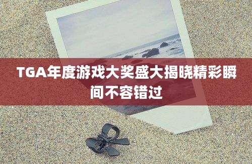 TGA年度游戏大奖盛大揭晓精彩瞬间不容错过