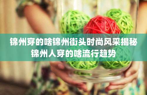锦州穿的啥锦州街头时尚风采揭秘锦州人穿的啥流行趋势