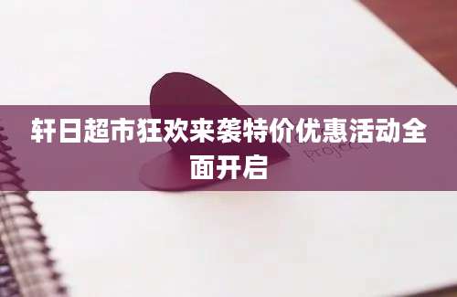 轩日超市狂欢来袭特价优惠活动全面开启