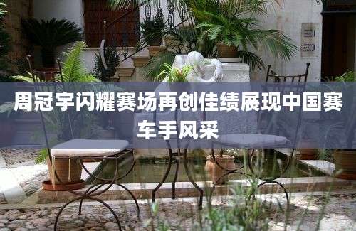 周冠宇闪耀赛场再创佳绩展现中国赛车手风采