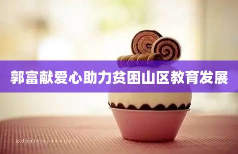 郭富献爱心助力贫困山区教育发展
