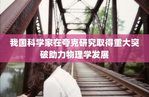 我国科学家在夸克研究取得重大突破助力物理学发展