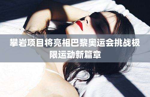 攀岩项目将亮相巴黎奥运会挑战极限运动新篇章