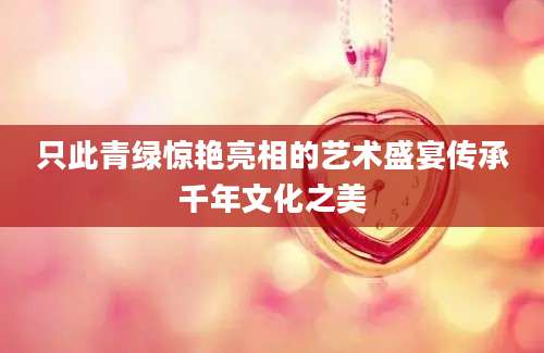 只此青绿惊艳亮相的艺术盛宴传承千年文化之美