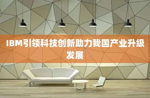 IBM引领科技创新助力我国产业升级发展
