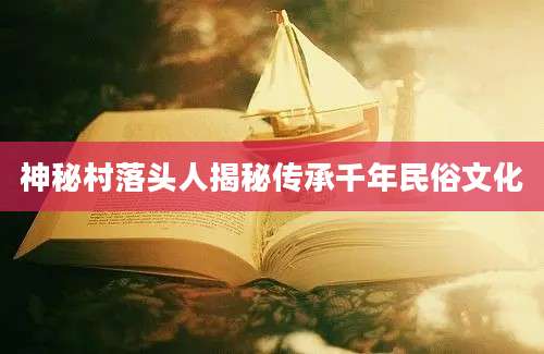 神秘村落头人揭秘传承千年民俗文化