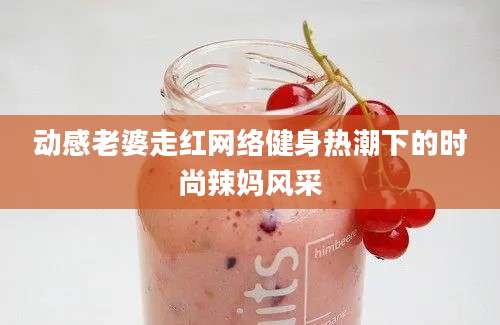 动感老婆走红网络健身热潮下的时尚辣妈风采