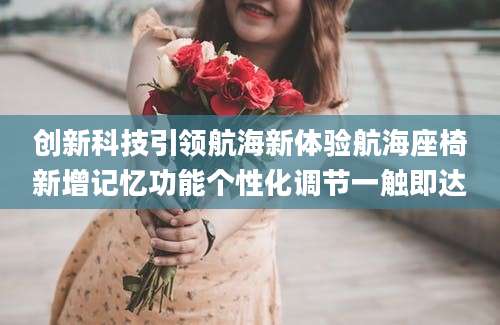 创新科技引领航海新体验航海座椅新增记忆功能个性化调节一触即达