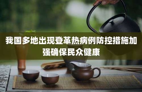 我国多地出现登革热病例防控措施加强确保民众健康