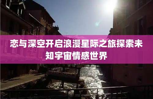 恋与深空开启浪漫星际之旅探索未知宇宙情感世界