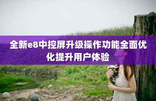 全新e8中控屏升级操作功能全面优化提升用户体验
