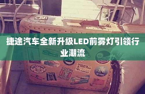 捷途汽车全新升级LED前雾灯引领行业潮流