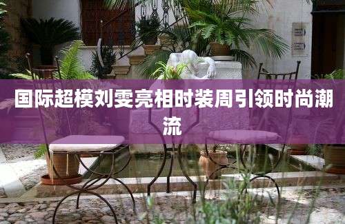 国际超模刘雯亮相时装周引领时尚潮流
