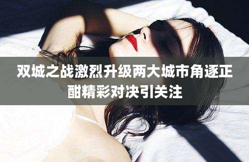 双城之战激烈升级两大城市角逐正酣精彩对决引关注