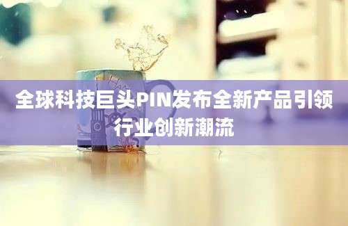 全球科技巨头PIN发布全新产品引领行业创新潮流