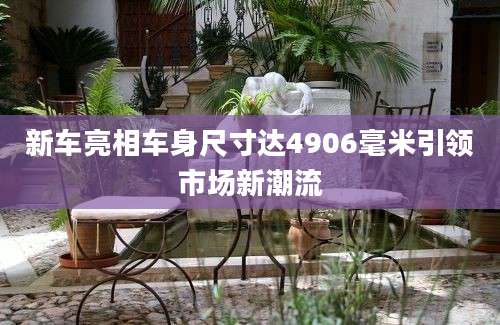 新车亮相车身尺寸达4906毫米引领市场新潮流