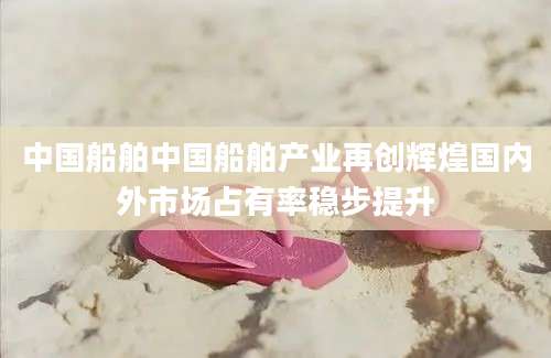 中国船舶中国船舶产业再创辉煌国内外市场占有率稳步提升