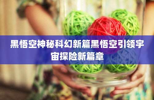 黑悟空神秘科幻新篇黑悟空引领宇宙探险新篇章