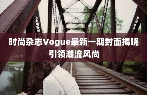 时尚杂志Vogue最新一期封面揭晓引领潮流风尚