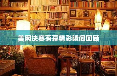 美网决赛落幕精彩瞬间回顾