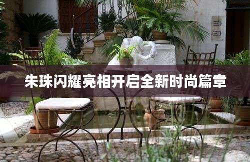 朱珠闪耀亮相开启全新时尚篇章