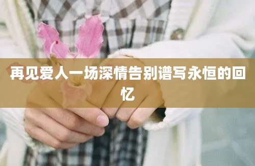 再见爱人一场深情告别谱写永恒的回忆