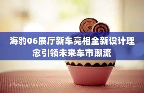 海豹06展厅新车亮相全新设计理念引领未来车市潮流