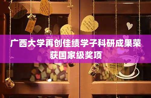 广西大学再创佳绩学子科研成果荣获国家级奖项