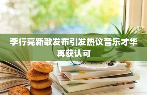 李行亮新歌发布引发热议音乐才华再获认可